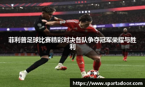 菲利普足球比赛精彩对决各队争夺冠军荣耀与胜利