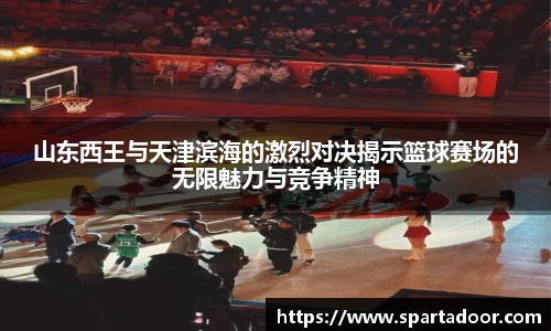 山东西王与天津滨海的激烈对决揭示篮球赛场的无限魅力与竞争精神