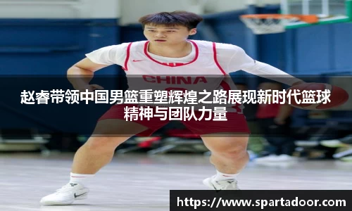 赵睿带领中国男篮重塑辉煌之路展现新时代篮球精神与团队力量