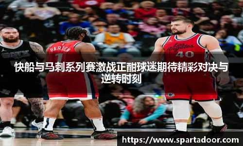 快船与马刺系列赛激战正酣球迷期待精彩对决与逆转时刻