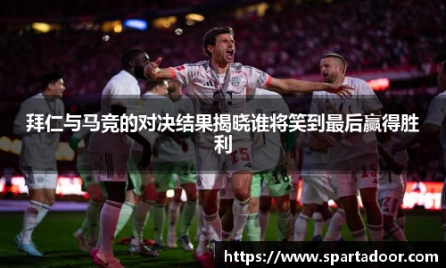 拜仁与马竞的对决结果揭晓谁将笑到最后赢得胜利