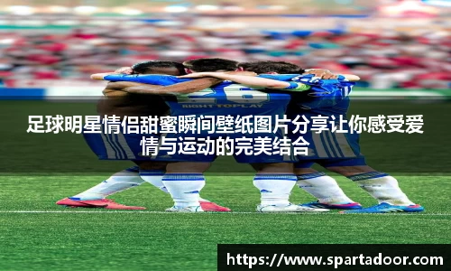 足球明星情侣甜蜜瞬间壁纸图片分享让你感受爱情与运动的完美结合