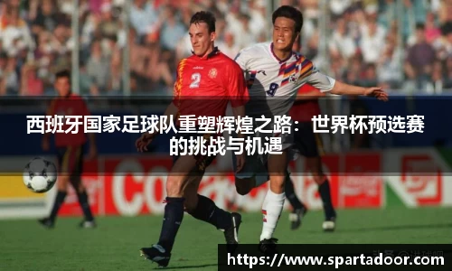 西班牙国家足球队重塑辉煌之路：世界杯预选赛的挑战与机遇